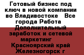 Готовый бизнес под ключ в новой компании во Владивостоке - Все города Работа » Дополнительный заработок и сетевой маркетинг   . Красноярский край,Железногорск г.